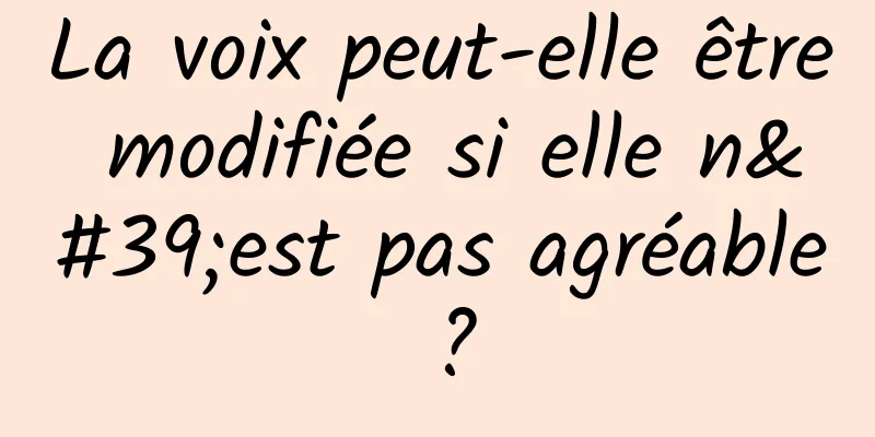 La voix peut-elle être modifiée si elle n'est pas agréable ?