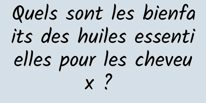 Quels sont les bienfaits des huiles essentielles pour les cheveux ? 