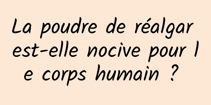 La poudre de réalgar est-elle nocive pour le corps humain ? 