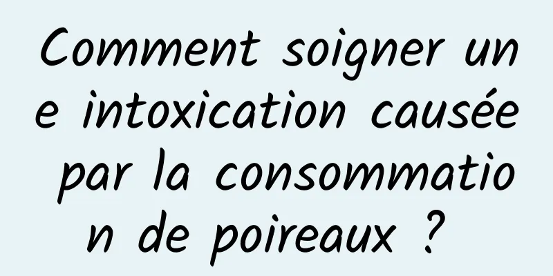 Comment soigner une intoxication causée par la consommation de poireaux ? 