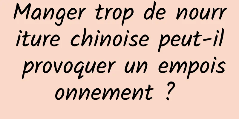 Manger trop de nourriture chinoise peut-il provoquer un empoisonnement ? 