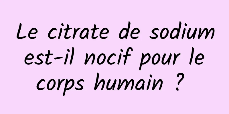 Le citrate de sodium est-il nocif pour le corps humain ? 