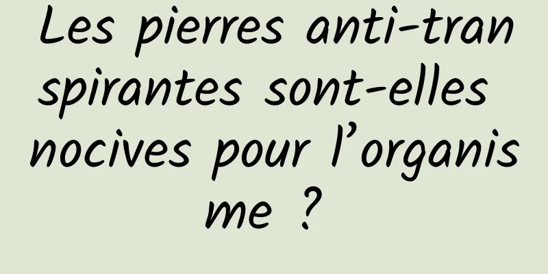 Les pierres anti-transpirantes sont-elles nocives pour l’organisme ? 