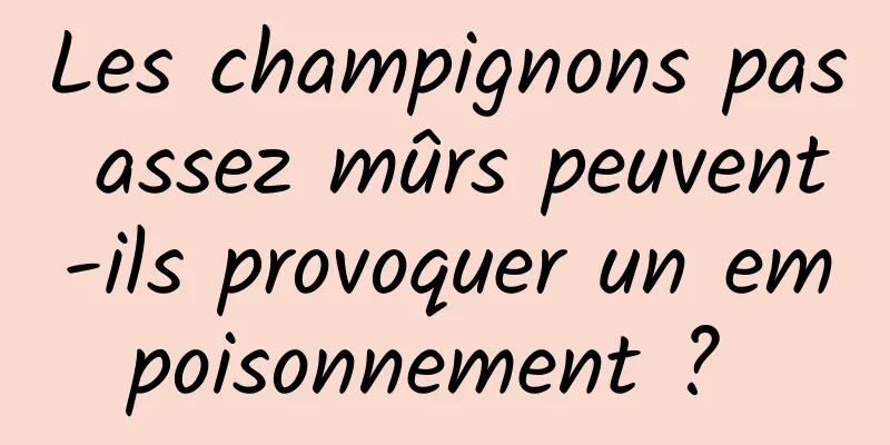 Les champignons pas assez mûrs peuvent-ils provoquer un empoisonnement ? 