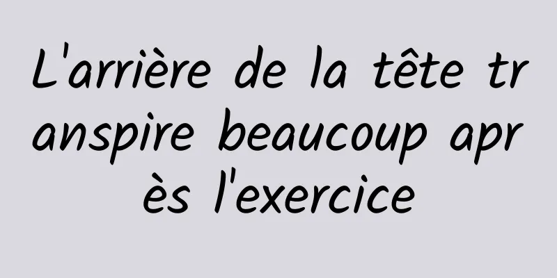 L'arrière de la tête transpire beaucoup après l'exercice