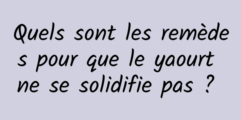 Quels sont les remèdes pour que le yaourt ne se solidifie pas ? 