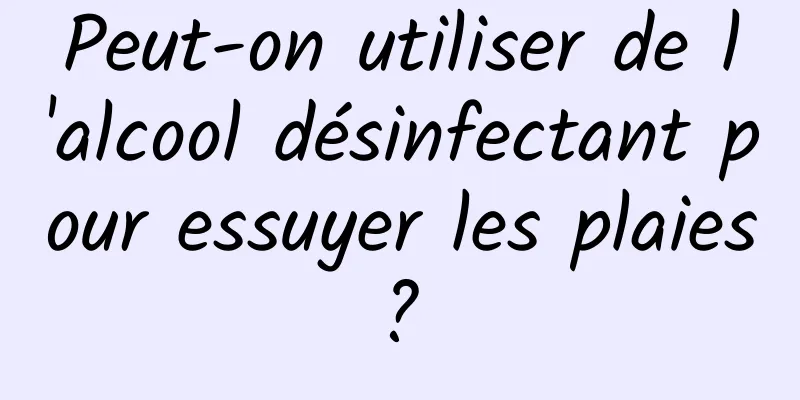 Peut-on utiliser de l'alcool désinfectant pour essuyer les plaies ? 