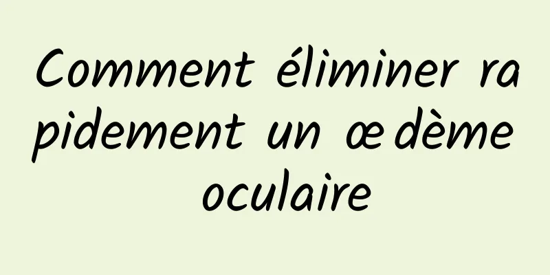 Comment éliminer rapidement un œdème oculaire