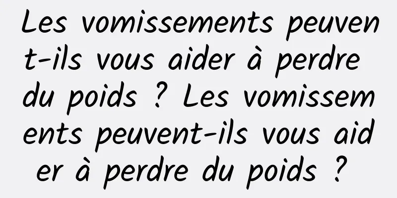 Les vomissements peuvent-ils vous aider à perdre du poids ? Les vomissements peuvent-ils vous aider à perdre du poids ? 