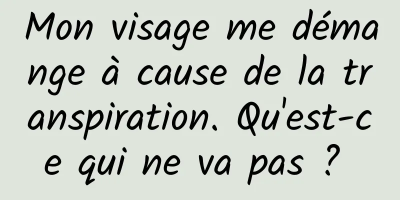 Mon visage me démange à cause de la transpiration. Qu'est-ce qui ne va pas ? 
