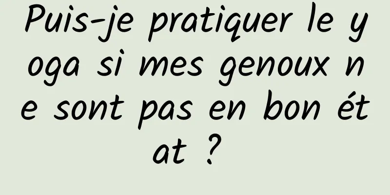 Puis-je pratiquer le yoga si mes genoux ne sont pas en bon état ? 