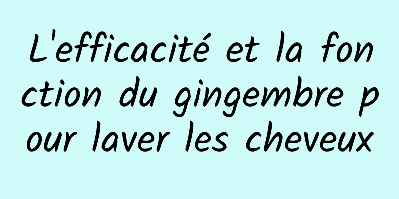 L'efficacité et la fonction du gingembre pour laver les cheveux