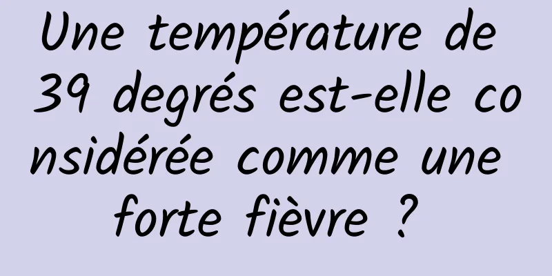Une température de 39 degrés est-elle considérée comme une forte fièvre ? 
