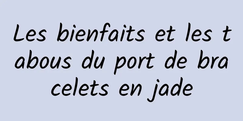 Les bienfaits et les tabous du port de bracelets en jade