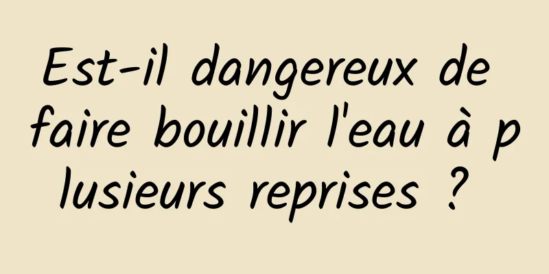 Est-il dangereux de faire bouillir l'eau à plusieurs reprises ? 