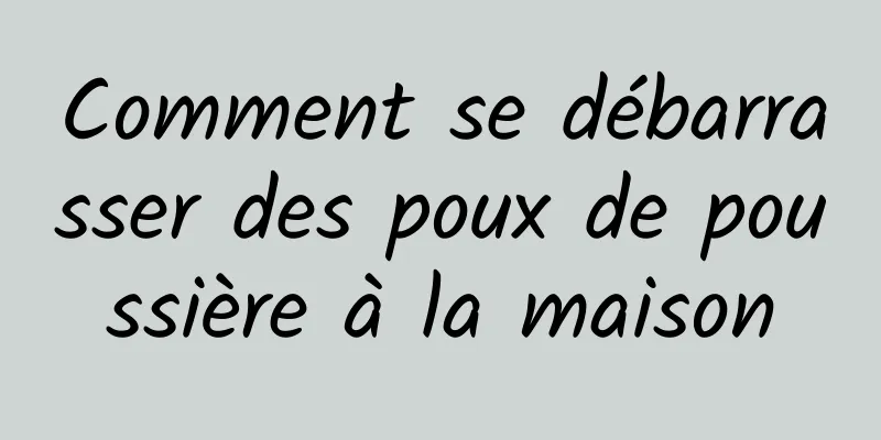 Comment se débarrasser des poux de poussière à la maison