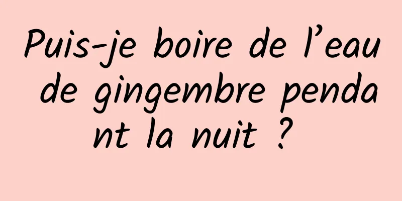 Puis-je boire de l’eau de gingembre pendant la nuit ? 