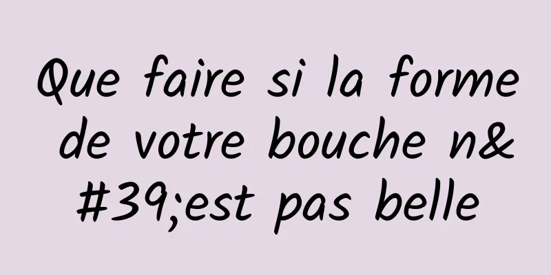 Que faire si la forme de votre bouche n'est pas belle