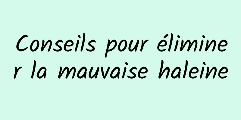 Conseils pour éliminer la mauvaise haleine