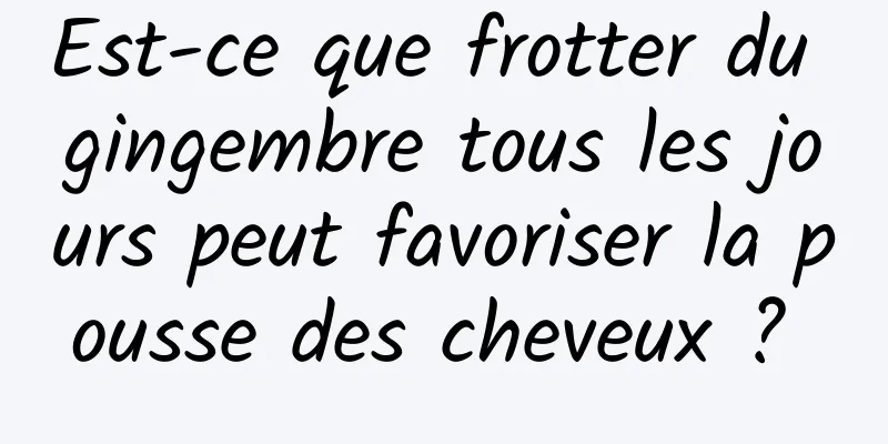 Est-ce que frotter du gingembre tous les jours peut favoriser la pousse des cheveux ? 
