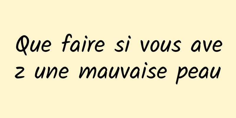 Que faire si vous avez une mauvaise peau