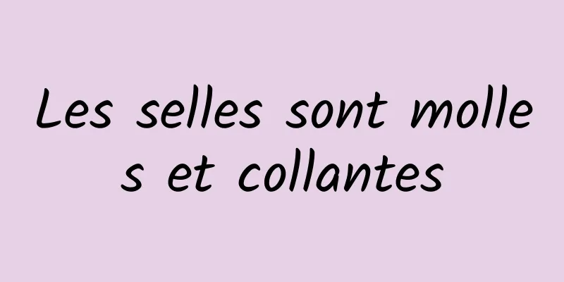 Les selles sont molles et collantes