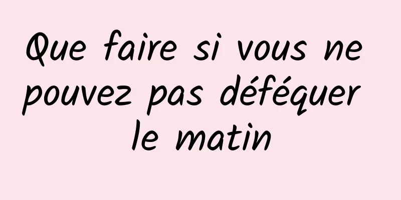 Que faire si vous ne pouvez pas déféquer le matin