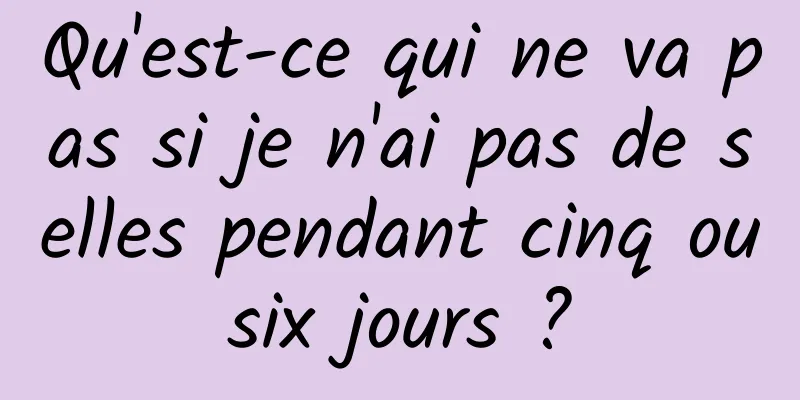 Qu'est-ce qui ne va pas si je n'ai pas de selles pendant cinq ou six jours ? 