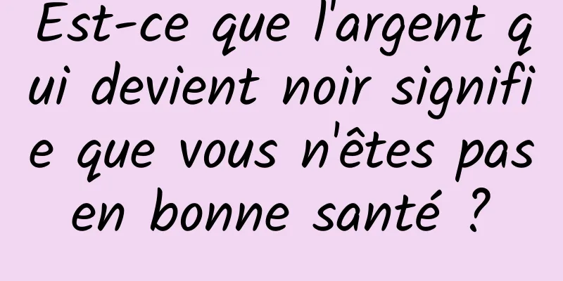 Est-ce que l'argent qui devient noir signifie que vous n'êtes pas en bonne santé ? 