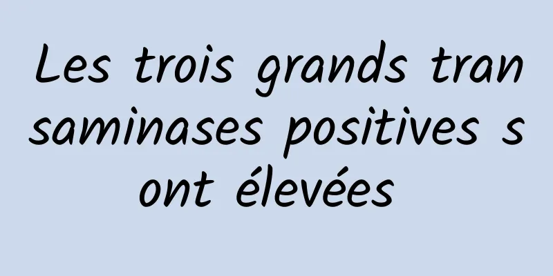 Les trois grands transaminases positives sont élevées 