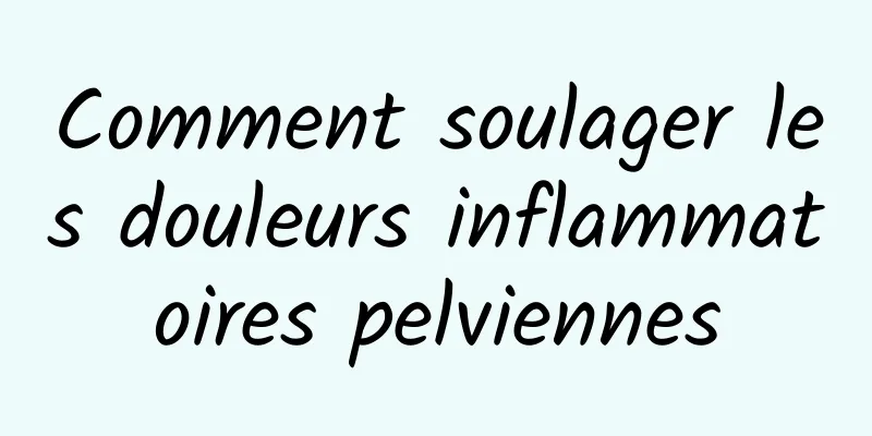 Comment soulager les douleurs inflammatoires pelviennes