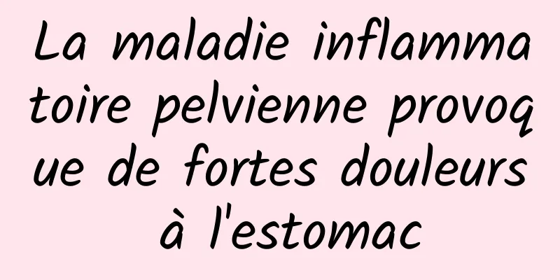La maladie inflammatoire pelvienne provoque de fortes douleurs à l'estomac