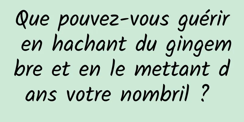 Que pouvez-vous guérir en hachant du gingembre et en le mettant dans votre nombril ? 