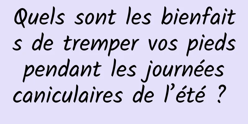 Quels sont les bienfaits de tremper vos pieds pendant les journées caniculaires de l’été ? 