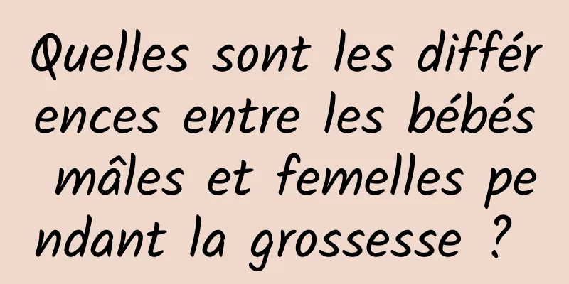 Quelles sont les différences entre les bébés mâles et femelles pendant la grossesse ? 