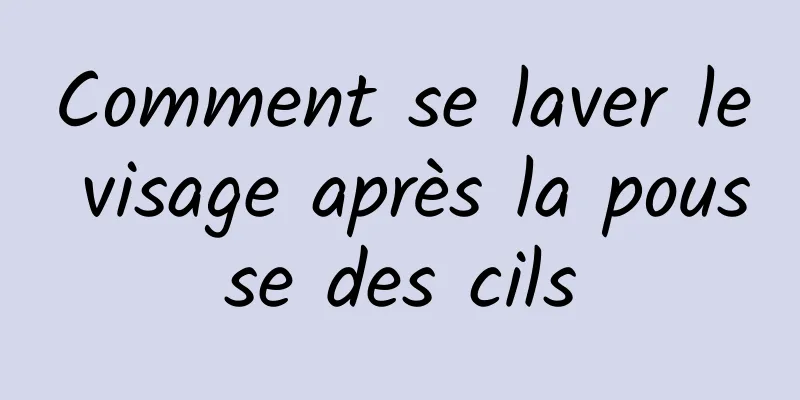 Comment se laver le visage après la pousse des cils
