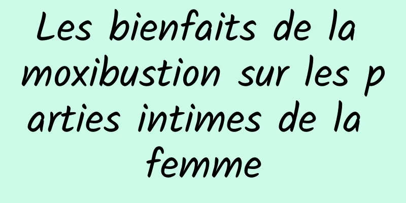 Les bienfaits de la moxibustion sur les parties intimes de la femme