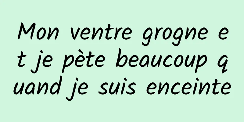 Mon ventre grogne et je pète beaucoup quand je suis enceinte