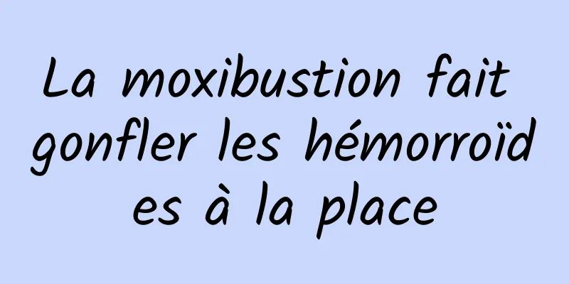 La moxibustion fait gonfler les hémorroïdes à la place