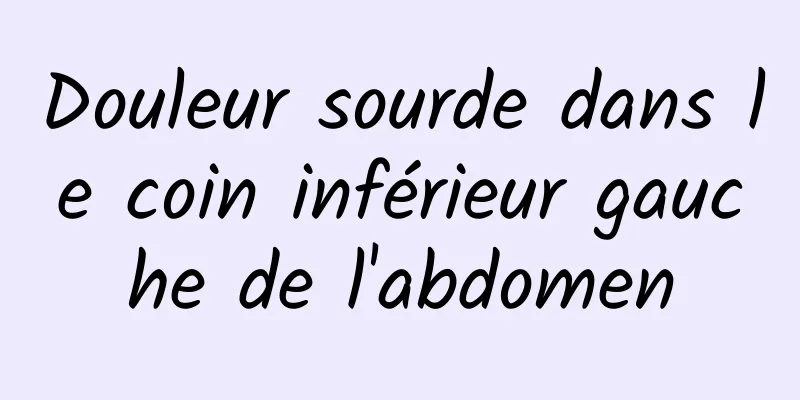 Douleur sourde dans le coin inférieur gauche de l'abdomen
