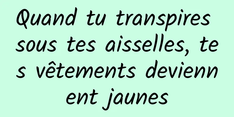 Quand tu transpires sous tes aisselles, tes vêtements deviennent jaunes