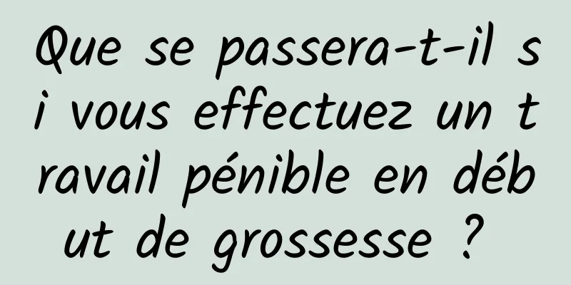 Que se passera-t-il si vous effectuez un travail pénible en début de grossesse ? 