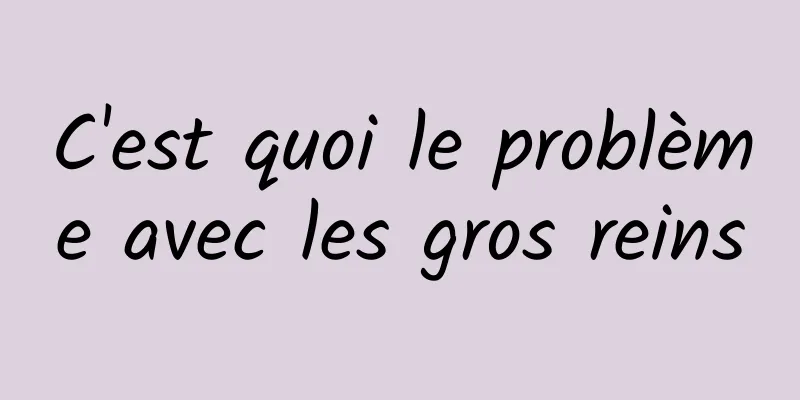 C'est quoi le problème avec les gros reins
