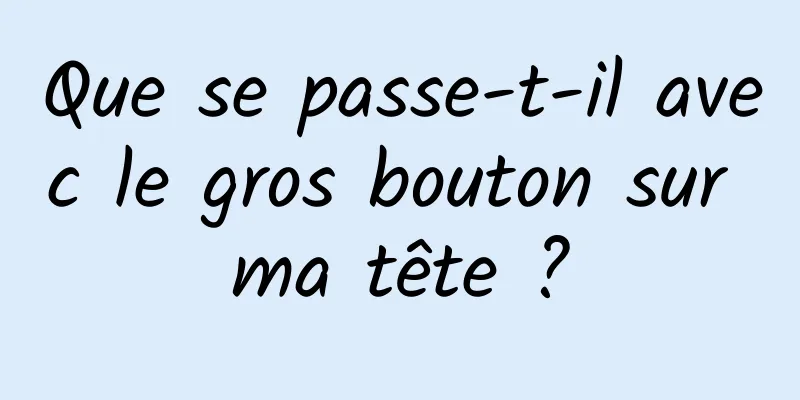 Que se passe-t-il avec le gros bouton sur ma tête ?