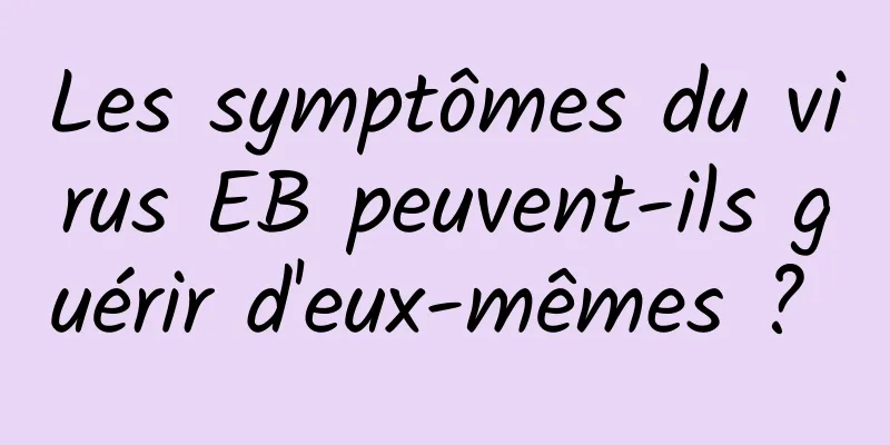 Les symptômes du virus EB peuvent-ils guérir d'eux-mêmes ? 