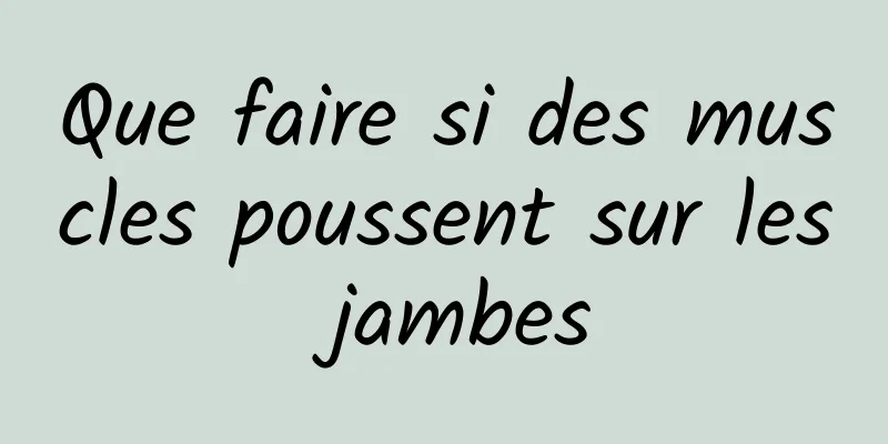 Que faire si des muscles poussent sur les jambes