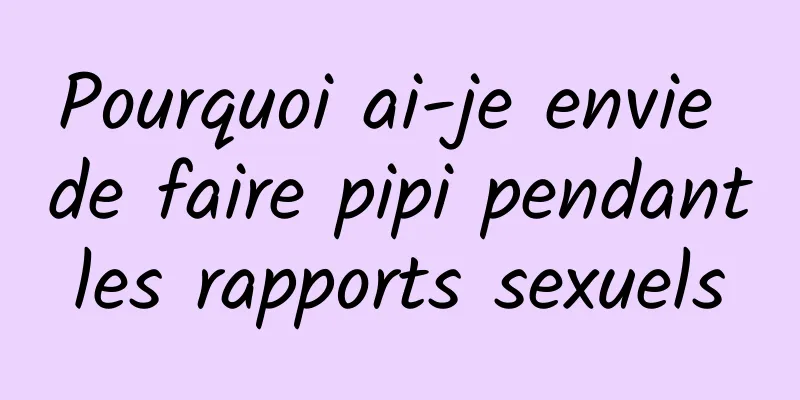 Pourquoi ai-je envie de faire pipi pendant les rapports sexuels 