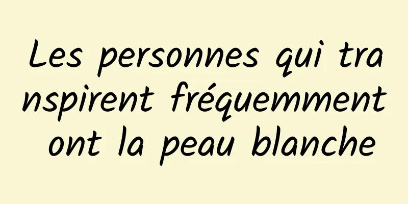 Les personnes qui transpirent fréquemment ont la peau blanche