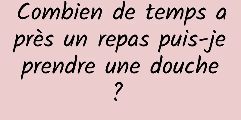 Combien de temps après un repas puis-je prendre une douche ? 