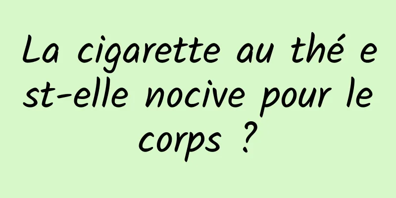 La cigarette au thé est-elle nocive pour le corps ? 